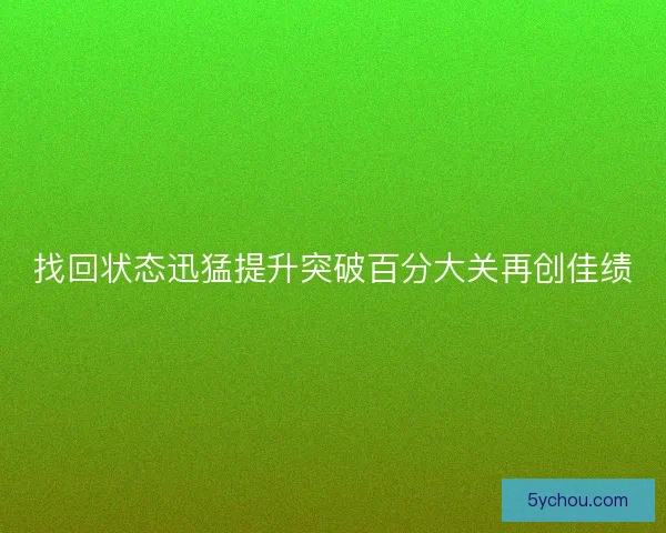 找回状态迅猛提升突破百分大关再创佳绩