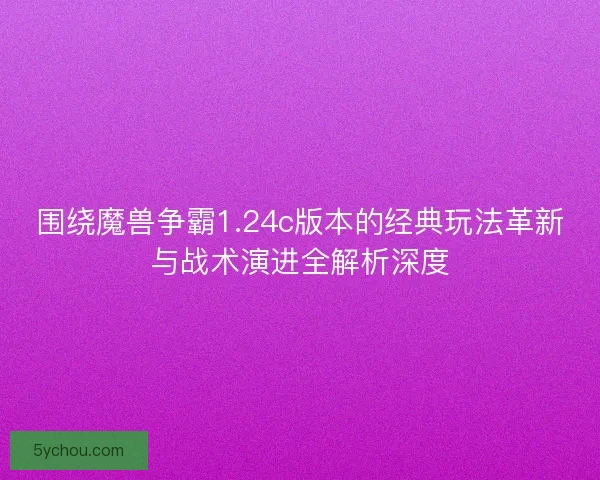围绕魔兽争霸1.24c版本的经典玩法革新与战术演进全解析深度