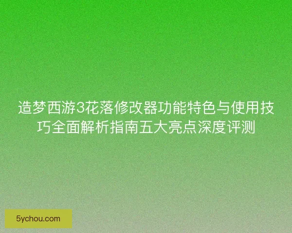 造梦西游3花落修改器功能特色与使用技巧全面解析指南五大亮点深度评测