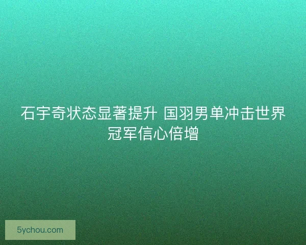 石宇奇状态显著提升 国羽男单冲击世界冠军信心倍增