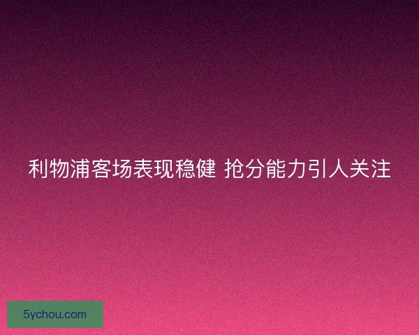 利物浦客场表现稳健 抢分能力引人关注