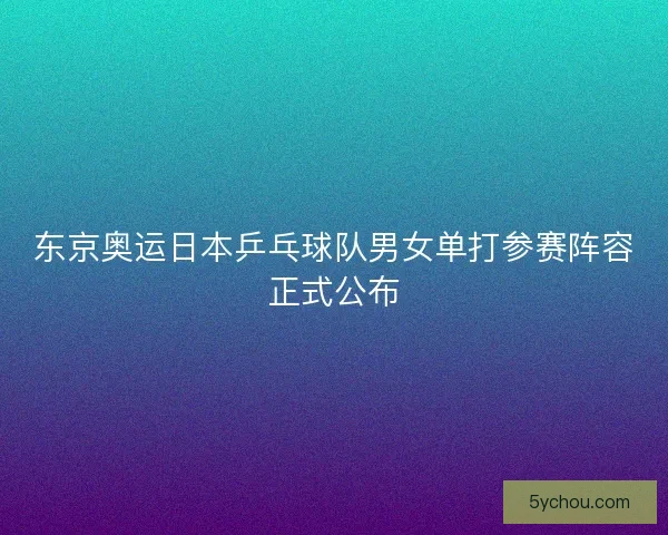 东京奥运日本乒乓球队男女单打参赛阵容正式公布