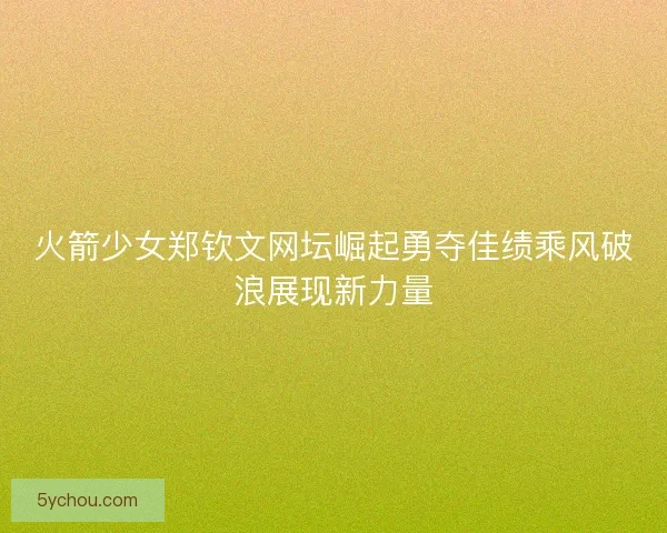 火箭少女郑钦文网坛崛起勇夺佳绩乘风破浪展现新力量