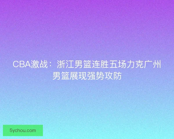 CBA激战：浙江男篮连胜五场力克广州男篮展现强势攻防